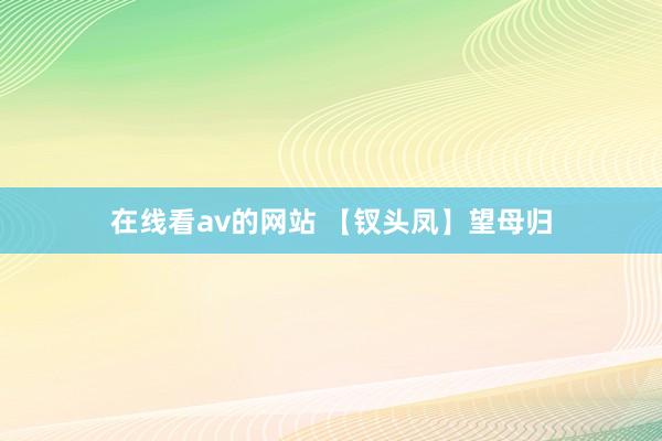 在线看av的网站 【钗头凤】望母归