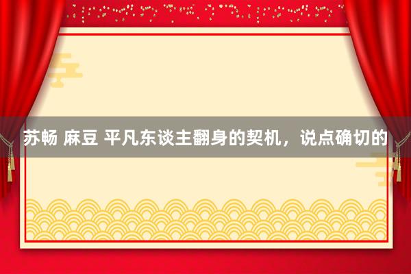 苏畅 麻豆 平凡东谈主翻身的契机,说点确切的