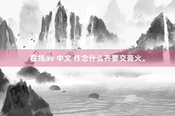 在线av 中文 作念什么齐要交膏火。