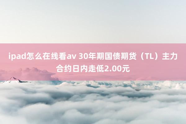 ipad怎么在线看av 30年期国债期货（TL）主力合约日内走低2.00元