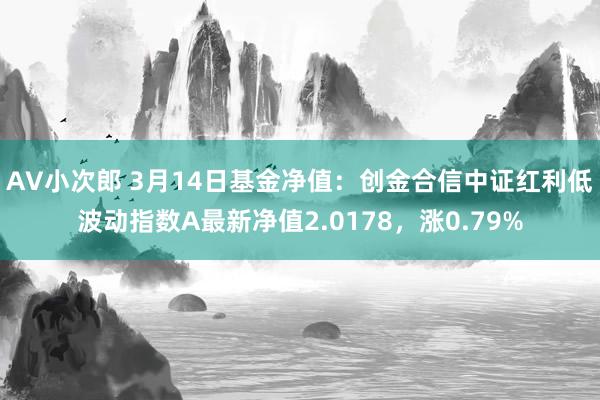 AV小次郎 3月14日基金净值：创金合信中证红利低波动指数A最新净值2.0178，涨0.79%