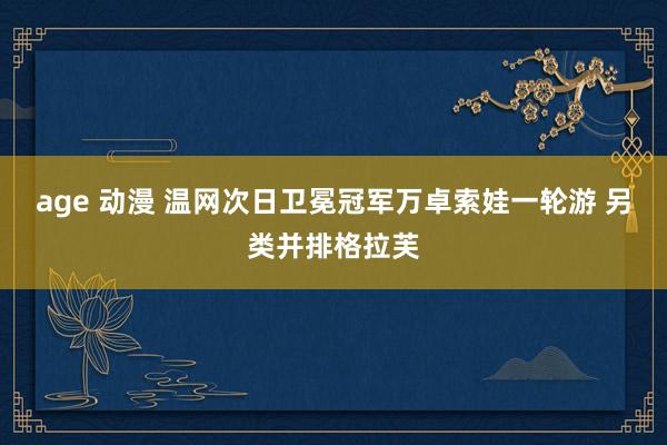 age 动漫 温网次日卫冕冠军万卓索娃一轮游 另类并排格拉芙
