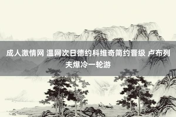 成人激情网 温网次日德约科维奇简约晋级 卢布列夫爆冷一轮游