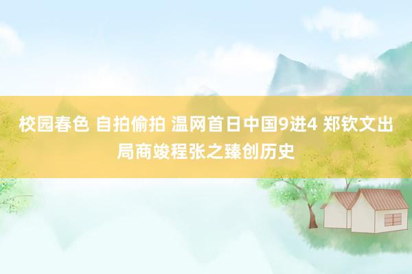 校园春色 自拍偷拍 温网首日中国9进4 郑钦文出局商竣程张之臻创历史