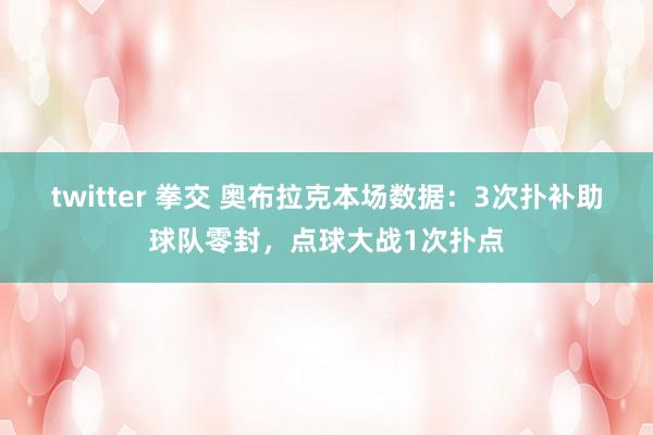 twitter 拳交 奥布拉克本场数据：3次扑补助球队零封，点球大战1次扑点