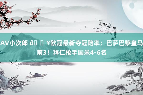AV小次郎 🔥欧冠最新夺冠赔率：巴萨巴黎皇马前3！拜仁枪手国米4-6名