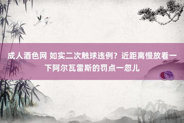 成人酒色网 如实二次触球违例？近距离慢放看一下阿尔瓦雷斯的罚点一忽儿