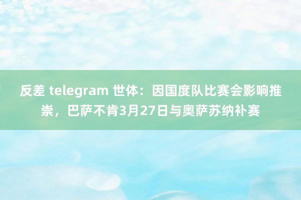 反差 telegram 世体：因国度队比赛会影响推崇，巴萨不肯3月27日与奥萨苏纳补赛