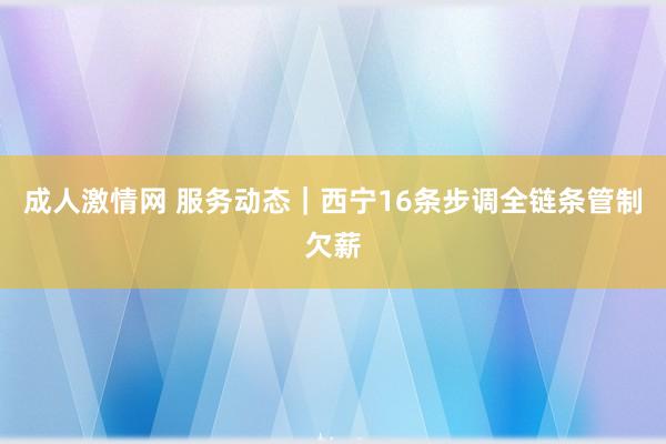 成人激情网 服务动态｜西宁16条步调全链条管制欠薪