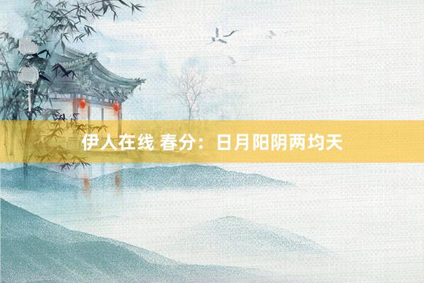 伊人在线 春分：日月阳阴两均天