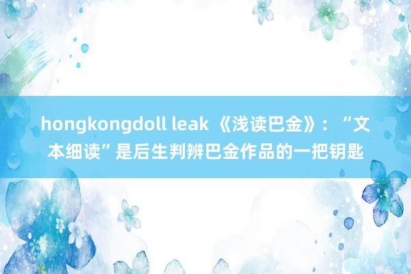 hongkongdoll leak 《浅读巴金》：“文本细读”是后生判辨巴金作品的一把钥匙