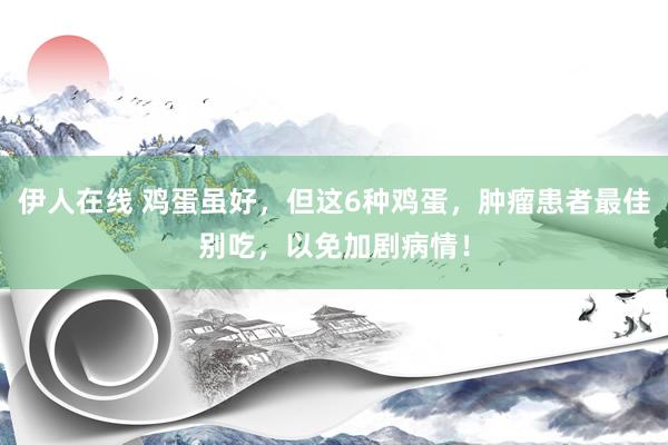 伊人在线 鸡蛋虽好，但这6种鸡蛋，肿瘤患者最佳别吃，以免加剧病情！