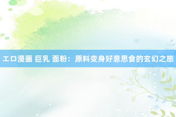 エロ漫画 巨乳 面粉：原料变身好意思食的玄幻之旅