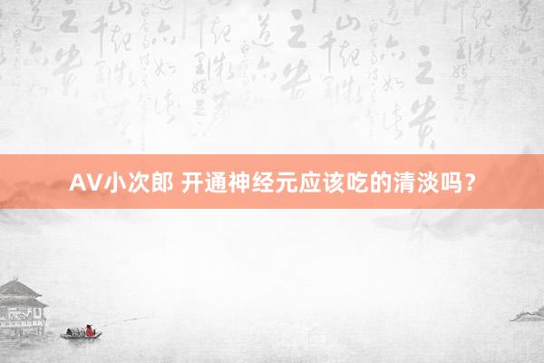 AV小次郎 开通神经元应该吃的清淡吗？