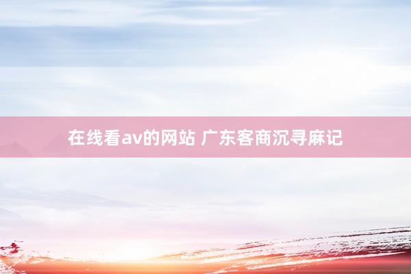 在线看av的网站 广东客商沉寻麻记