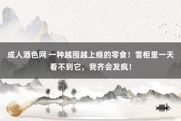 成人酒色网 一种越囤越上瘾的零食！雪柜里一天看不到它，我齐会发疯！
