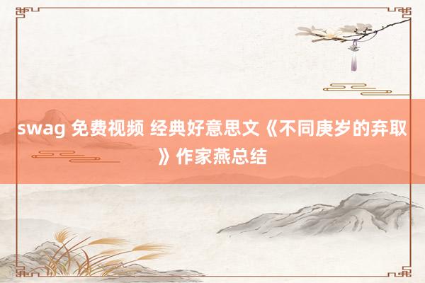 swag 免费视频 经典好意思文《不同庚岁的弃取》作家燕总结