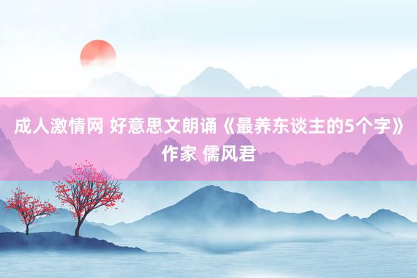 成人激情网 好意思文朗诵《最养东谈主的5个字》作家 儒风君