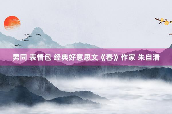 男同 表情包 经典好意思文《春》作家 朱自清