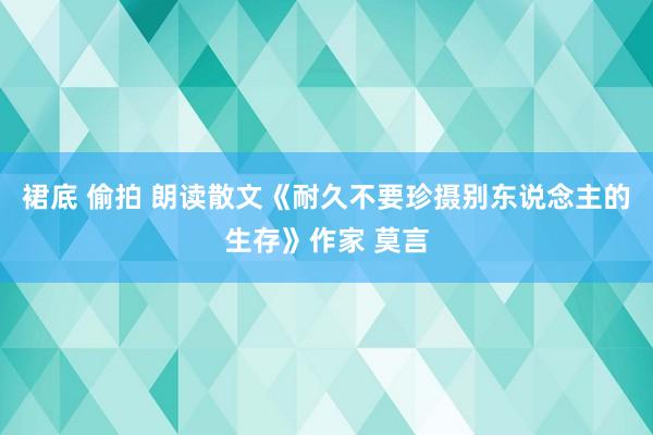 裙底 偷拍 朗读散文《耐久不要珍摄别东说念主的生存》作家 莫言