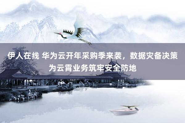 伊人在线 华为云开年采购季来袭，数据灾备决策为云霄业务筑牢安全防地