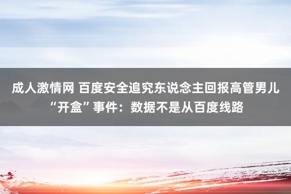 成人激情网 百度安全追究东说念主回报高管男儿“开盒”事件：数据不是从百度线路