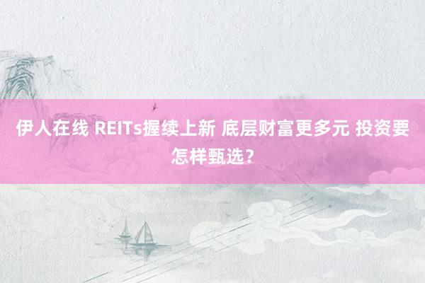 伊人在线 REITs握续上新 底层财富更多元 投资要怎样甄选？