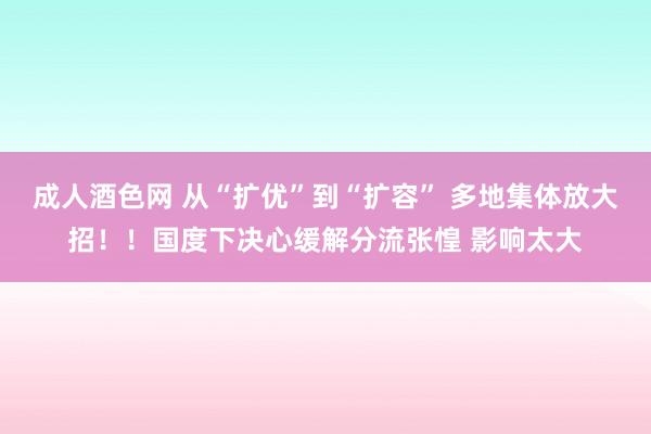 成人酒色网 从“扩优”到“扩容” 多地集体放大招！！国度下决心缓解分流张惶 影响太大