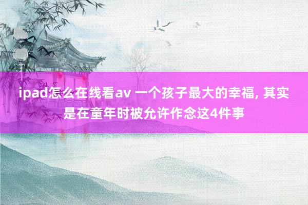 ipad怎么在线看av 一个孩子最大的幸福， 其实是在童年时被允许作念这4件事