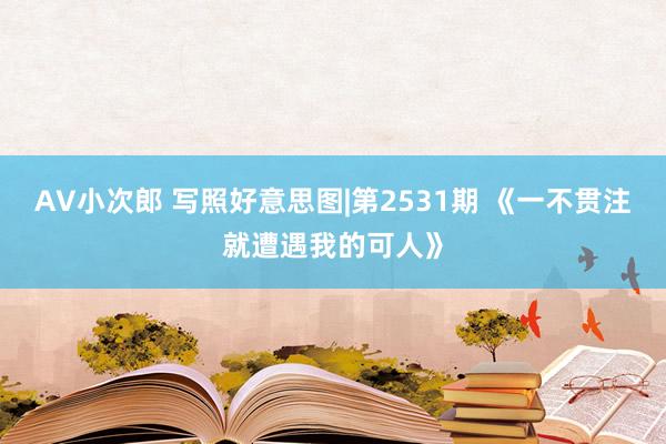 AV小次郎 写照好意思图|第2531期 《一不贯注就遭遇我的可人》