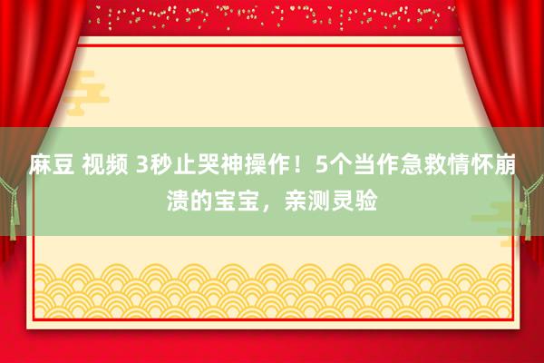 麻豆 视频 3秒止哭神操作！5个当作急救情怀崩溃的宝宝，亲测灵验