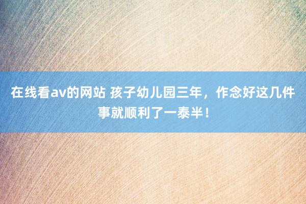 在线看av的网站 孩子幼儿园三年，作念好这几件事就顺利了一泰半！