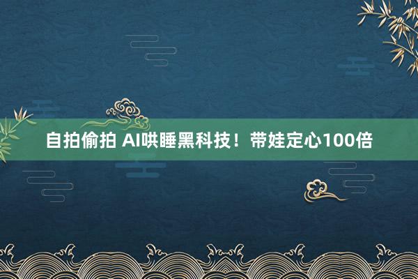 自拍偷拍 AI哄睡黑科技！带娃定心100倍