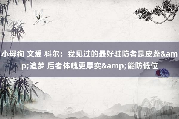 小母狗 文爱 科尔：我见过的最好驻防者是皮蓬&追梦 后者体魄更厚实&能防低位
