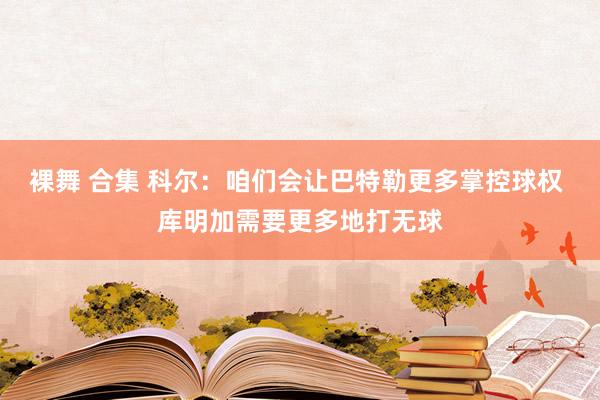 裸舞 合集 科尔：咱们会让巴特勒更多掌控球权 库明加需要更多地打无球