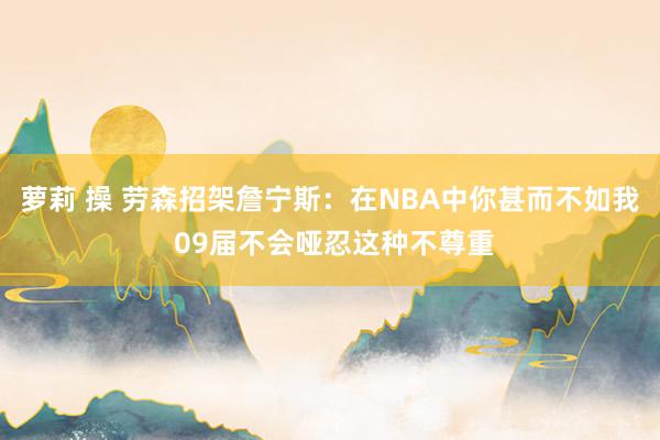 萝莉 操 劳森招架詹宁斯：在NBA中你甚而不如我 09届不会哑忍这种不尊重
