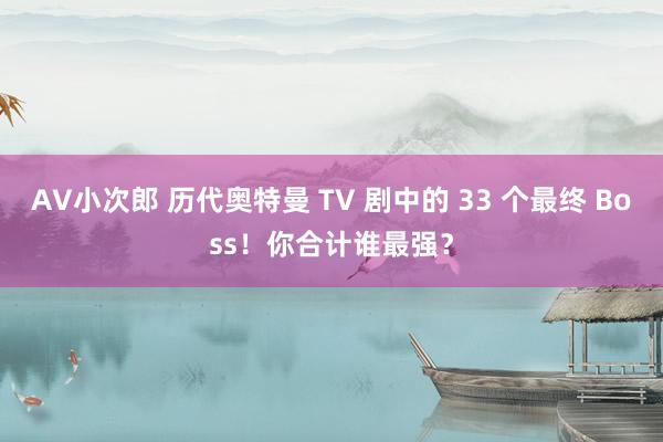 AV小次郎 历代奥特曼 TV 剧中的 33 个最终 Boss！你合计谁最强？