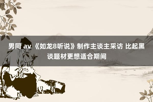 男同 av 《如龙8听说》制作主谈主采访 比起黑谈题材更想适合期间