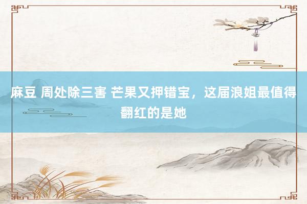 麻豆 周处除三害 芒果又押错宝，这届浪姐最值得翻红的是她