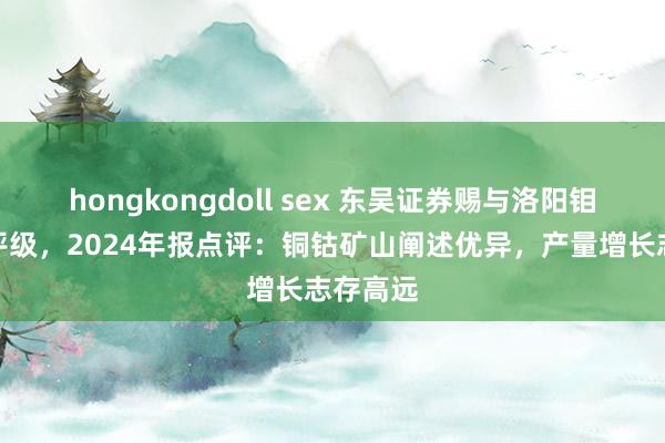 hongkongdoll sex 东吴证券赐与洛阳钼业买入评级，2024年报点评：铜钴矿山阐述优异，产量增长志存高远
