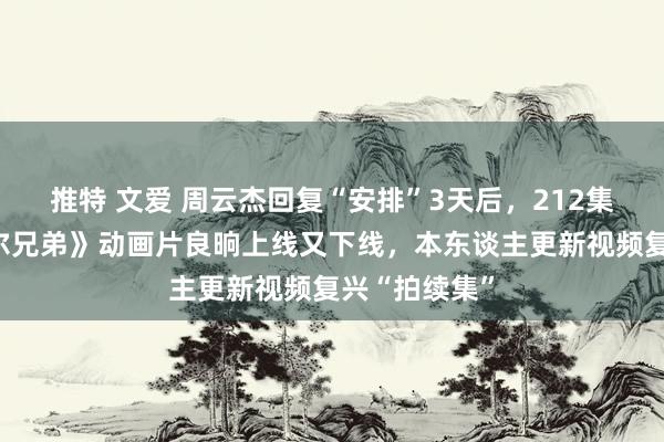 推特 文爱 周云杰回复“安排”3天后，212集高清版《海尔兄弟》动画片良晌上线又下线，本东谈主更新视频复兴“拍续集”