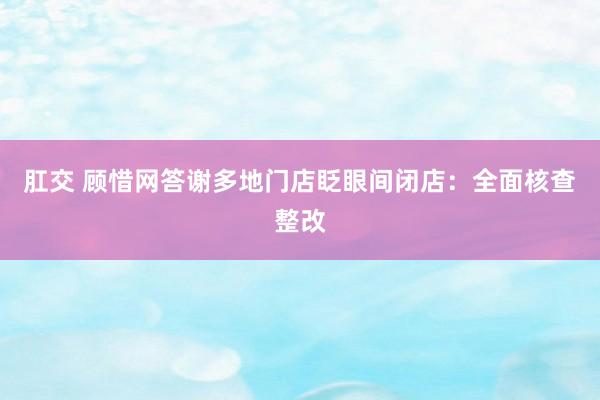 肛交 顾惜网答谢多地门店眨眼间闭店：全面核查整改