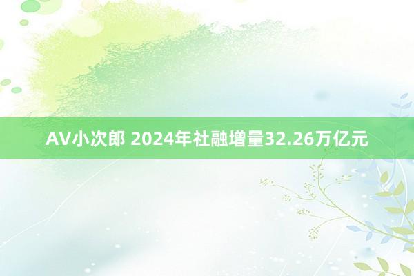 AV小次郎 2024年社融增量32.26万亿元