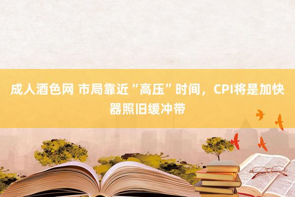 成人酒色网 市局靠近“高压”时间，CPI将是加快器照旧缓冲带