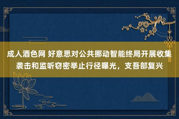 成人酒色网 好意思对公共挪动智能终局开展收集袭击和监听窃密举止行径曝光，支吾部复兴