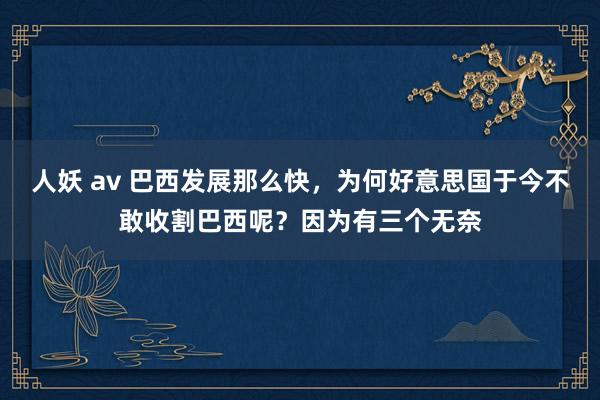 人妖 av 巴西发展那么快，为何好意思国于今不敢收割巴西呢？因为有三个无奈