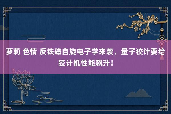 萝莉 色情 反铁磁自旋电子学来袭，量子狡计要给狡计机性能飙升！