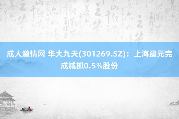 成人激情网 华大九天(301269.SZ)：上海建元完成减抓0.5%股份