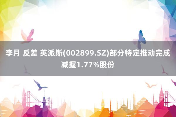 李月 反差 英派斯(002899.SZ)部分特定推动完成减握1.77%股份