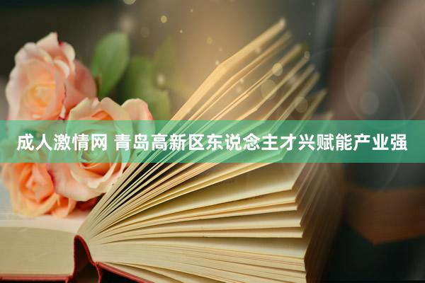 成人激情网 青岛高新区东说念主才兴赋能产业强